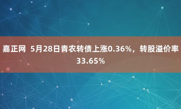 嘉正网  5月28日青农转债上涨0.36%，转股溢价率33.65%