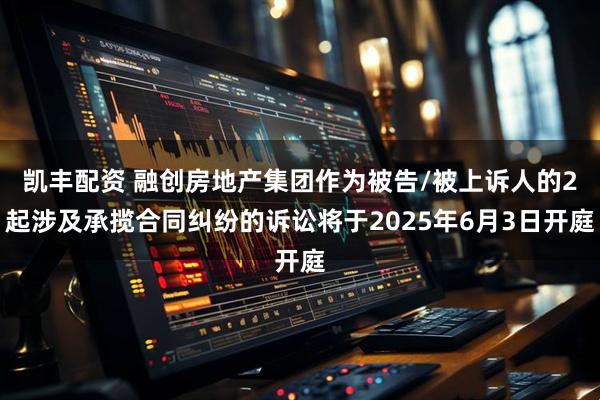 凯丰配资 融创房地产集团作为被告/被上诉人的2起涉及承揽合同纠纷的诉讼将于2025年6月3日开庭