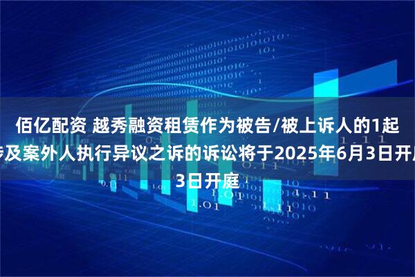 佰亿配资 越秀融资租赁作为被告/被上诉人的1起涉及案外人执行异议之诉的诉讼将于2025年6月3日开庭