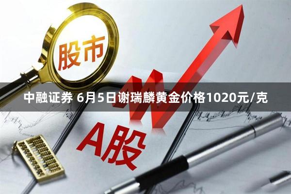 中融证券 6月5日谢瑞麟黄金价格1020元/克