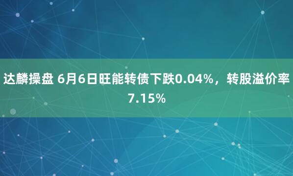 达麟操盘 6月6日旺能转债下跌0.04%，转股溢价率7.15%