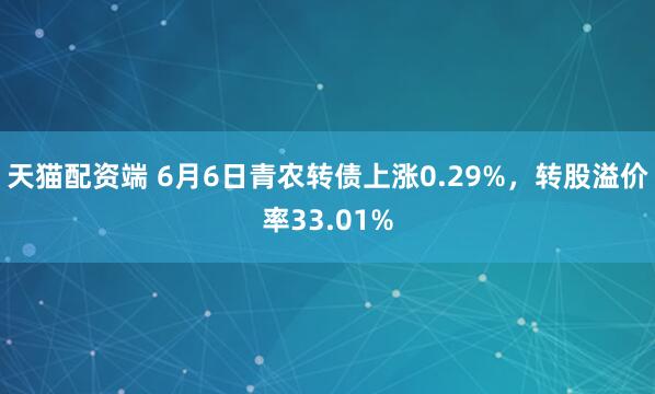 天猫配资端 6月6日青农转债上涨0.29%，转股溢价率33.01%
