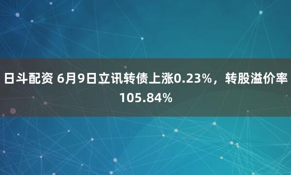 日斗配资 6月9日立讯转债上涨0.23%，转股溢价率105.84%