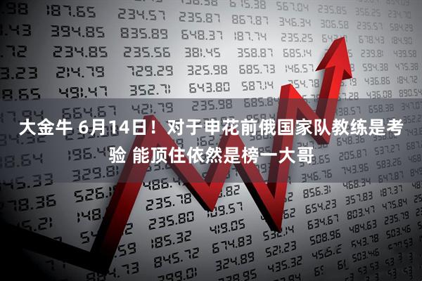 大金牛 6月14日！对于申花前俄国家队教练是考验 能顶住依然是榜一大哥