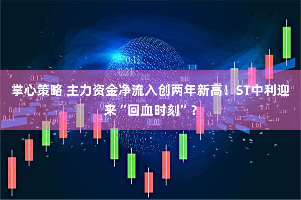 掌心策略 主力资金净流入创两年新高！ST中利迎来“回血时刻”？