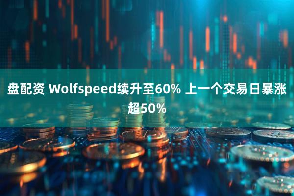 盘配资 Wolfspeed续升至60% 上一个交易日暴涨超50%