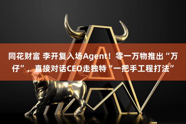 同花财富 李开复入场Agent！零一万物推出“万仔”，直接对话CEO走独特“一把手工程打法”