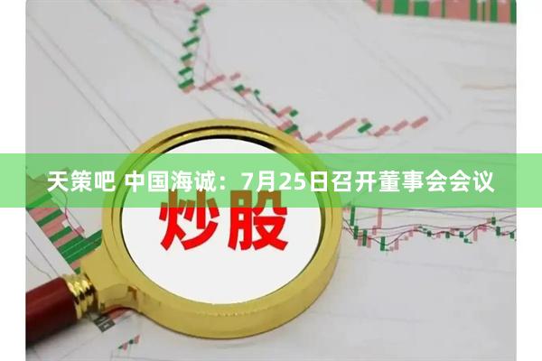 天策吧 中国海诚：7月25日召开董事会会议