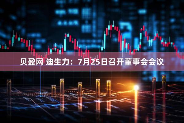 贝盈网 迪生力：7月25日召开董事会会议