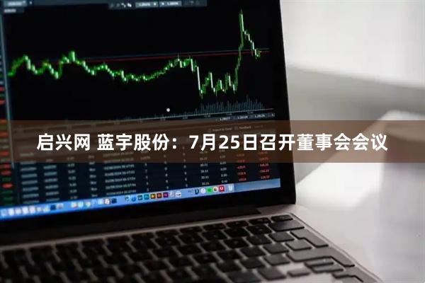启兴网 蓝宇股份：7月25日召开董事会会议