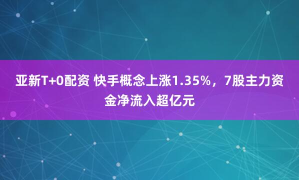 亚新T+0配资 快手概念上涨1.35%，7股主力资金净流入超亿元