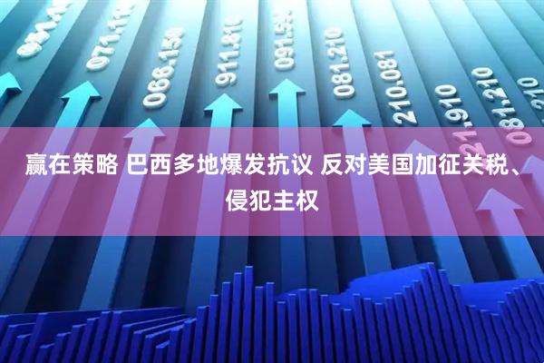 赢在策略 巴西多地爆发抗议 反对美国加征关税、侵犯主权