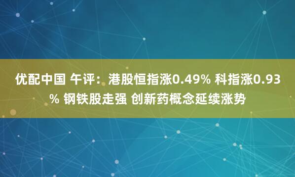 优配中国 午评：港股恒指涨0.49% 科指涨0.93% 钢铁股走强 创新药概念延续涨势