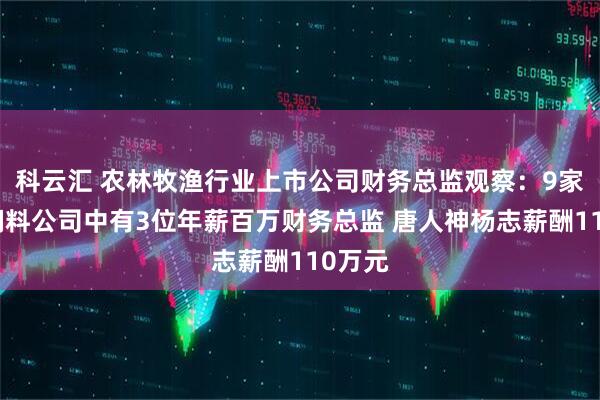 科云汇 农林牧渔行业上市公司财务总监观察：9家畜禽饲料公司中有3位年薪百万财务总监 唐人神杨志薪酬110万元