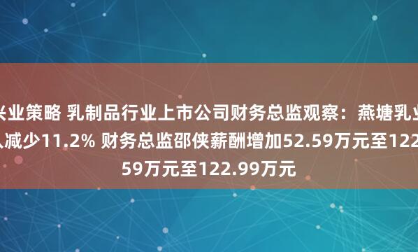 兴业策略 乳制品行业上市公司财务总监观察：燕塘乳业去年收入减少11.2% 财务总监邵侠薪酬增加52.59万元至122.99万元