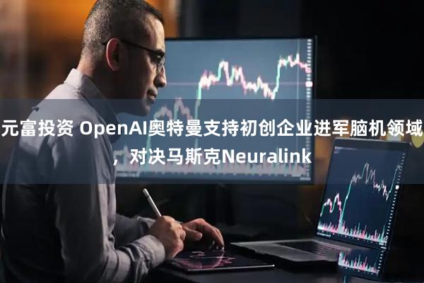 元富投资 OpenAI奥特曼支持初创企业进军脑机领域，对决马斯克Neuralink