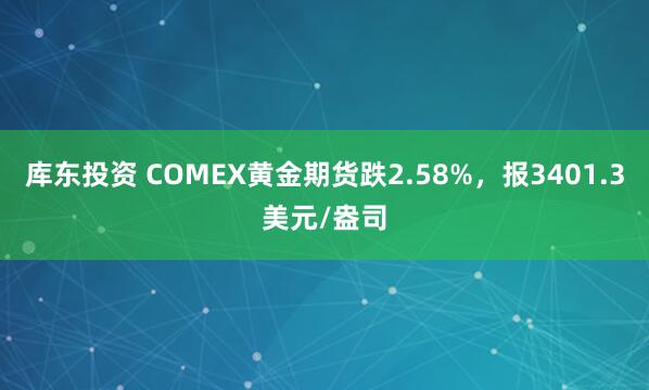 库东投资 COMEX黄金期货跌2.58%，报3401.3美元/盎司