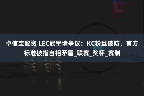 卓信宝配资 LEC冠军墙争议：KC粉丝破防，官方标准被指自相矛盾_联赛_奖杯_赛制