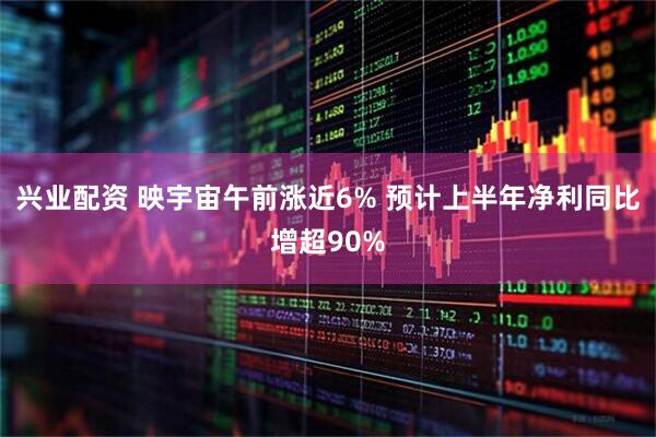 兴业配资 映宇宙午前涨近6% 预计上半年净利同比增超90%