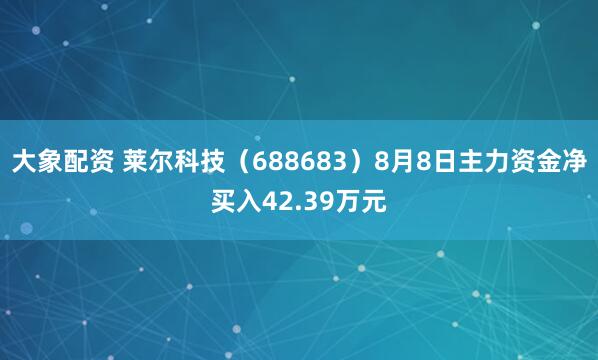 大象配资 莱尔科技(688683)8月8日主力资金净买入42.39万元