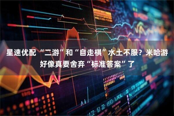 星速优配 “二游”和“自走棋”水土不服？米哈游好像真要舍弃“标准答案”了