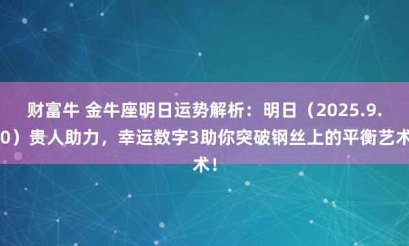 财富牛 金牛座明日运势解析:明日(2025.9.10)贵人助力,幸运数字3助你突破钢丝上的平衡艺术!