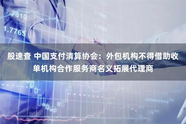 股速查 中国支付清算协会：外包机构不得借助收单机构合作服务商名义拓展代理商