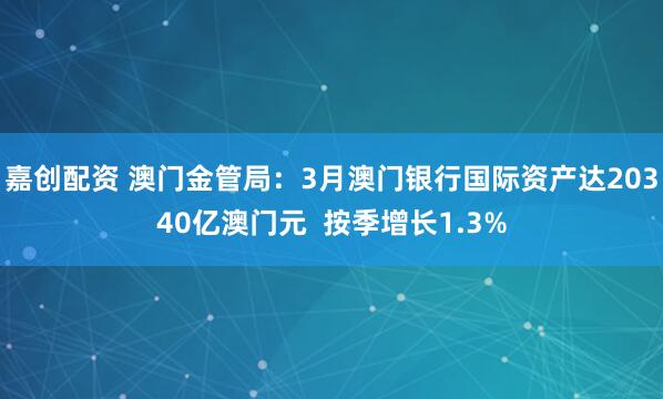 嘉创配资 澳门金管局：3月澳门银行国际资产达20340亿澳门元  按季增长1.3%