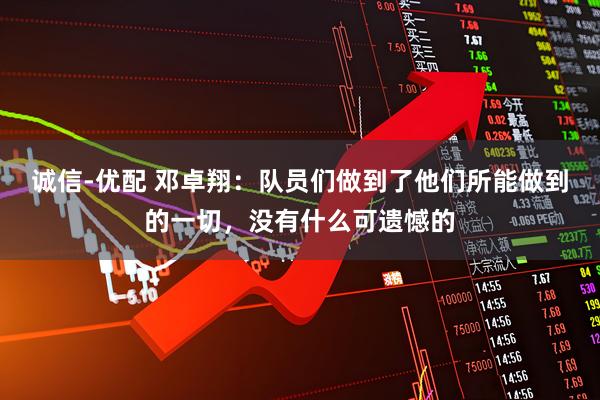 诚信-优配 邓卓翔：队员们做到了他们所能做到的一切，没有什么可遗憾的