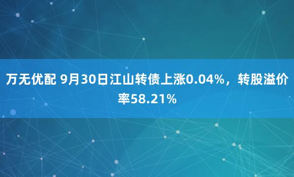 万无优配 9月30日江山转债上涨0.04%，转股溢价率58.21%
