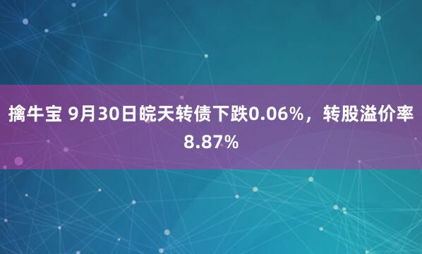 擒牛宝 9月30日皖天转债下跌0.06%，转股溢价率8.87%