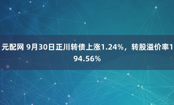 元配网 9月30日正川转债上涨1.24%，转股溢价率194.56%