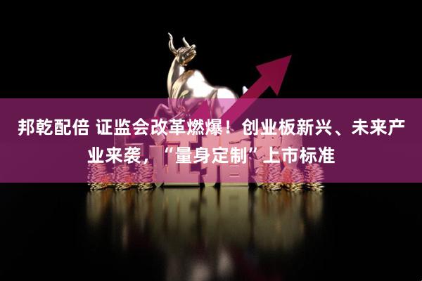 邦乾配倍 证监会改革燃爆！创业板新兴、未来产业来袭，“量身定制”上市标准