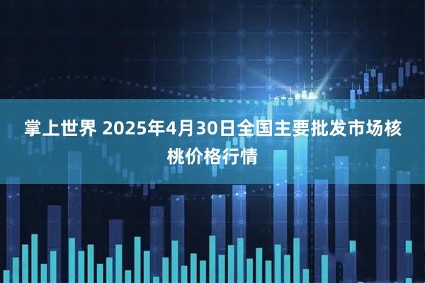 掌上世界 2025年4月30日全国主要批发市场核桃价格行情