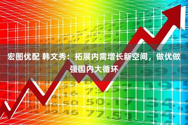 宏图优配 韩文秀：拓展内需增长新空间，做优做强国内大循环
