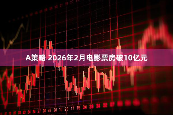 A策略 2026年2月电影票房破10亿元