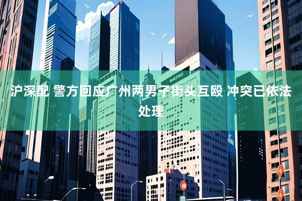 沪深配 警方回应广州两男子街头互殴 冲突已依法处理