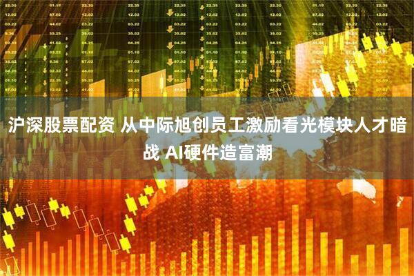 沪深股票配资 从中际旭创员工激励看光模块人才暗战 AI硬件造富潮