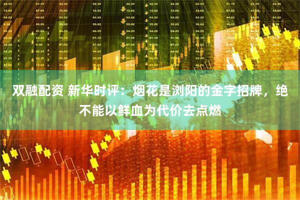 双融配资 新华时评：烟花是浏阳的金字招牌，绝不能以鲜血为代价去点燃