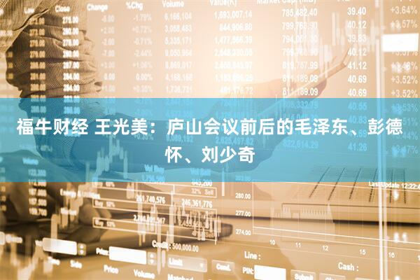 福牛财经 王光美：庐山会议前后的毛泽东、彭德怀、刘少奇