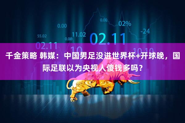 千金策略 韩媒：中国男足没进世界杯+开球晚，国际足联以为央视人傻钱多吗？